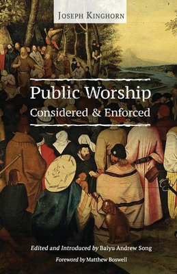 Public Worship Considered and Enforced - Kinghorn, Joseph, and Song, Baiyu Andrew (Editor), and Boswell, Matthew (Foreword by)
