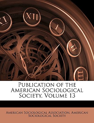 Publication of the American Sociological Society, Volume 13 - American Sociological Association (Creator), and American Sociological Society (Creator)