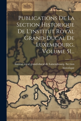 Publications De La Section Historique De L'institut Royal Grand-ducal De Luxembourg, Volume 51... - Institut Royal Grand-Ducal de Luxembo (Creator)