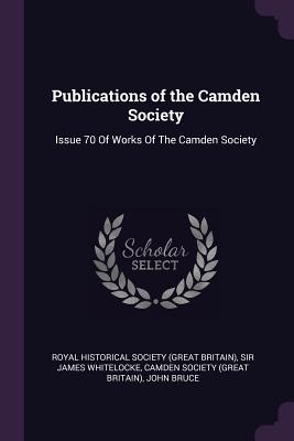 Publications of the Camden Society: Issue 70 Of Works Of The Camden Society - Royal Historical Society (Great Britain) (Creator), and Whitelocke, James, Sir, and Camden Society (Great Britain) (Creator)