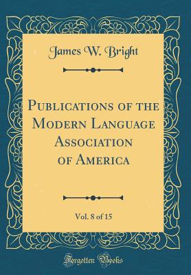 Publications of the Modern Language Association of America, Vol. 8 of 15 (Classic Reprint) - Bright, James W