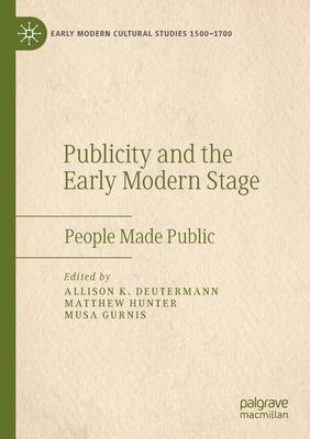 Publicity and the Early Modern Stage: People Made Public - Deutermann, Allison K. (Editor), and Hunter, Matthew (Editor), and Gurnis, Musa (Editor)