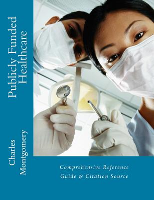 Publicly Funded Healthcare: Comprehensive Reference Guide & Citation Source - Montgomery, Charles