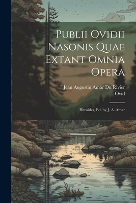 Publii Ovidii Nasonis Quae Extant Omnia Opera: Heroides, Ed. by J. A. Amar - Ovid, and Rivier, Jean Augustin Amar Du