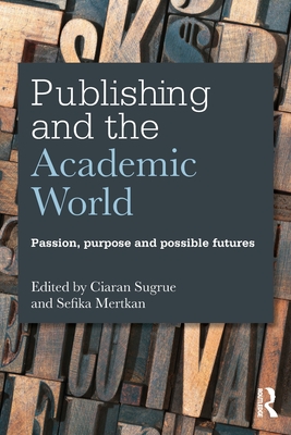 Publishing and the Academic World: Passion, purpose and possible futures - Sugrue, Ciaran (Editor), and Mertkan, Sefika (Editor)