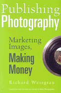 Publishing Photography: Marketing Images, Making Money - Weisgrau, Richard