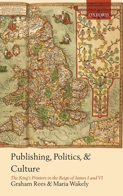 Publishing, Politics, and Culture: The King's Printers in the Reign of James I and VI - Rees, Graham, and Wakely, Maria