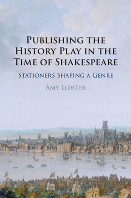 Publishing the History Play in the Time of Shakespeare - Lidster, Amy