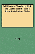 Publishments, Marriages, Births and Deaths from the Earlier Records of Gorham, Maine (Classic Reprint)