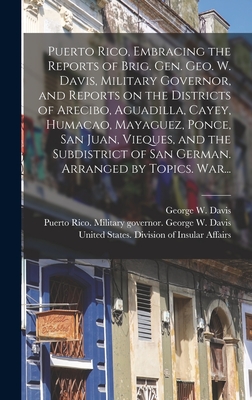 Puerto Rico, Embracing the Reports of Brig. Gen. Geo. W. Davis, Military Governor, and Reports on the Districts of Arecibo, Aguadilla, Cayey, Humacao, Mayaguez, Ponce, San Juan, Vieques, and the Subdistrict of San German. Arranged by Topics. War... - United States War Dept Dept of Porto (Creator), and Davis, George W (George Whitefield) (Creator), and United States Division...