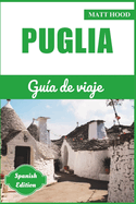 PUGLIA Gua de viaje: Gua Completa Actualizada para Explorar el Corazn del Sur de Italia: Vive la Historia, la Cultura y las Asombrosas Atracciones Principales. Incluye Itinerario de 5 Das y Joyas