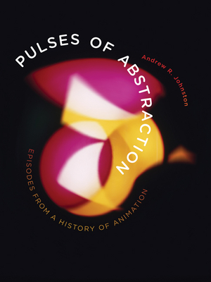 Pulses of Abstraction: Episodes from a History of Animation - Johnston, Andrew R