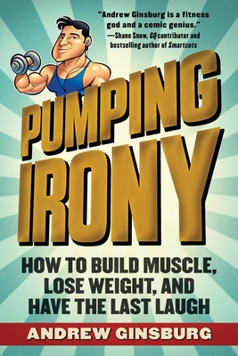 Pumping Irony: How to Build Muscle, Lose Weight, and Have the Last Laugh - Ginsburg, Andrew