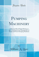 Pumping Machinery: A Practical Hand-Book Relating to the Construction and Management of Steam and Power Pumping Machines (Classic Reprint)