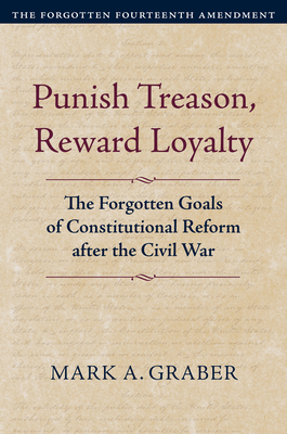 Punish Treason, Reward Loyalty: The Forgotten Goals of Constitutional Reform After the Civil War - Graber, Mark A