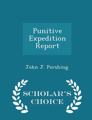 Punitive Expedition Report - Scholar's Choice Edition - Pershing, John J