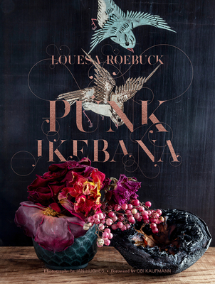 Punk Ikebana: Reimagining the Art of Floral Design - Roebuck, Louesa, and Hughes, Ian (Photographer), and Kaufmann, Obi (Foreword by)
