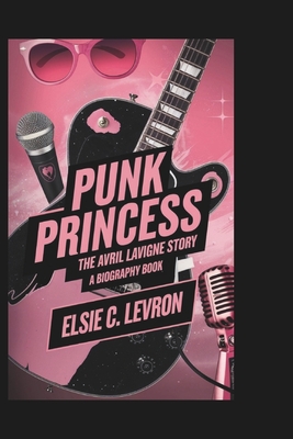 Punk Princess: The Avril Lavigne Story (A Biography book) - C Levron, Elsie