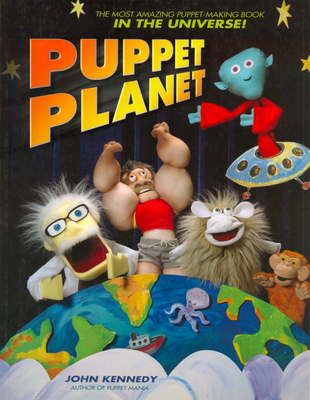 Puppet Planet: The Most Amazing Puppet-Making Book in the Universe - Kennedy, John