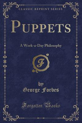 Puppets: A Work-A-Day Philosophy (Classic Reprint) - Forbes, George