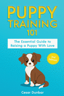 Puppy Training 101: The Essential Guide to Raising a Puppy With Love. Train Your Puppy and Raise the Perfect Dog Through Potty Training, Housebreaking, Crate Training and Dog Obedience.