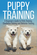 Puppy Training: A Beginner's Guide to Potty Training, Obedience Training and Behavior Training