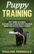 Puppy Training: Puppy Training for Beginners! the Ultimate Guide to Train Your Puppy to Become an Obedient Pooch with Tips, Tricks & Techniques