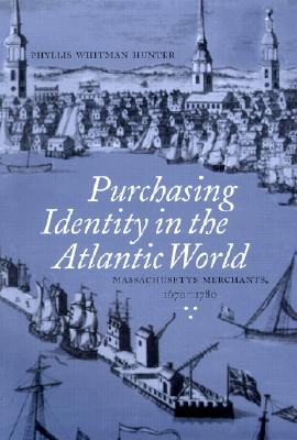 Purchasing Identity in the Atlantic World: Massachusetts Merchants, 1670-1780 - Hunter, Phyllis Whitman