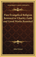 Pure Evangelical Religion Restored or Charity, Faith and Good Works Reunited