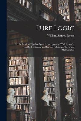 Pure Logic: Or, the Logic of Quality Apart From Quantity; With Remarks On Boole's System and On the Relation of Logic and Mathematics - Jevons, William Stanley