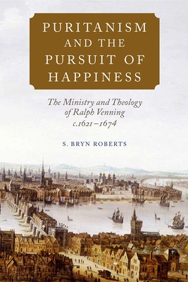 Puritanism and the Pursuit of Happiness: The Ministry and Theology of Ralph Venning, C.1621-1674 - Roberts, S Bryn