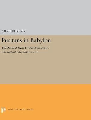 Puritans in Babylon: The Ancient Near East and American Intellectual Life, 1880-1930 - Kuklick, Bruce