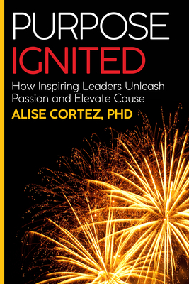 Purpose Ignited: How Inspiring Leaders Unleash Passion and Elevate Cause - Cortez, Alise