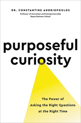 Purposeful Curiosity: The Power of Asking the Right Questions at the Right Time - Andriopoulos, Constantine, PhD