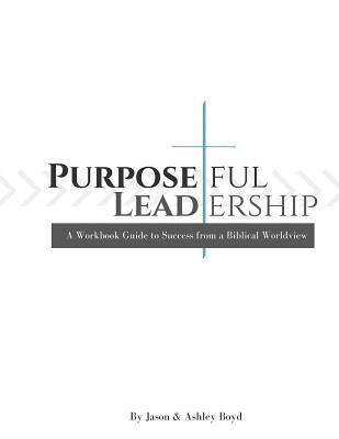 Purposeful Leadership: A Workbook Guide to Success from a Biblical Worldview - Boyd, Jason, and Boyd, Ashley