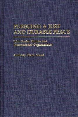 Pursuing a Just and Durable Peace: John Foster Dulles and International Organization - Arend, Anthony C