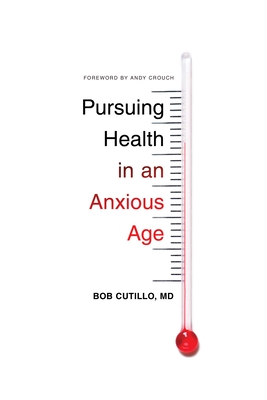 Pursuing Health in an Anxious Age - Cutillo, Bob, MD, and Crouch, Andy (Foreword by)