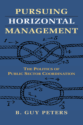 Pursuing Horizontal Management: The Politics of Public Sector Coordination - Peters, B Guy