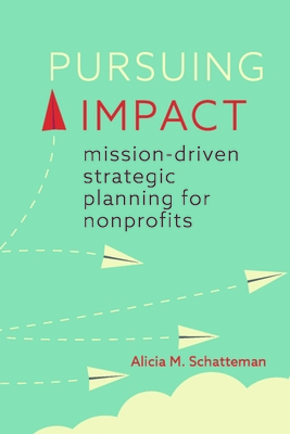 Pursuing Impact: Mission-Driven Strategic Planning for Nonprofits - Schatteman, Alicia M