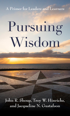 Pursuing Wisdom: A Primer for Leaders and Learners - Shoup, John R, and Hinrichs, Troy W, and Gustafson, Jacqueline N