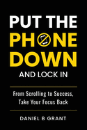 Put the Phone Down and Lock In: From Scrolling to Success, Take Your Focus Back