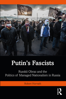 Putin's Fascists: Russkii Obraz and the Politics of Managed Nationalism in Russia - Horvath, Robert