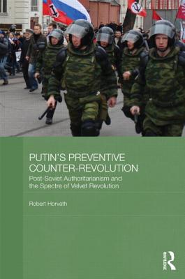 Putin's Preventive Counter-Revolution: Post-Soviet Authoritarianism and the Spectre of Velvet Revolution - Horvath, Robert