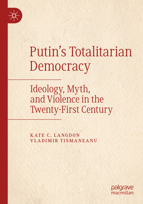 Putin's Totalitarian Democracy: Ideology, Myth, and Violence in the Twenty-First Century - Langdon, Kate C, and Tismaneanu, Vladimir