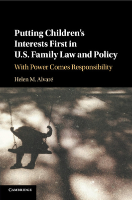 Putting Children's Interests First in US Family Law and Policy: With Power Comes Responsibility - Alvar, Helen M.