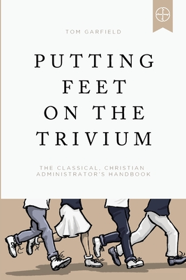 Putting Feet on the Trivium: The Classical Christian Administrator's Handbook - Garfield, Tom