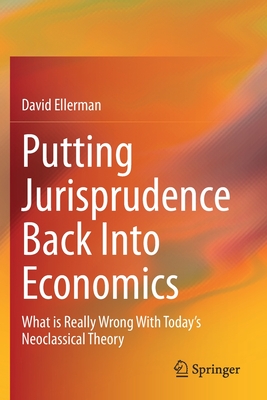Putting Jurisprudence Back Into Economics: What is Really Wrong With Today's Neoclassical Theory - Ellerman, David