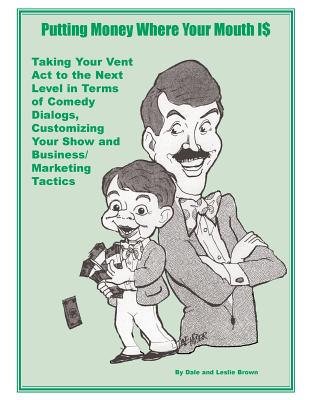 Putting Money Where Your Mouth Is: Taking Your Vent Act to the Next Level in Terms of Comedy Dialogs, Customizing Your Show and Business/Marketing Tactics - Brown, Leslie L, and Brown, Dale L