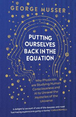 Putting Ourselves Back in the Equation: Why Physicists Are Studying Human Consciousness and AI to Unravel the Mysteries of the Universe - Musser, George