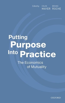 Putting Purpose Into Practice: The Economics of Mutuality - Mayer, Colin (Editor), and Roche, Bruno (Editor)